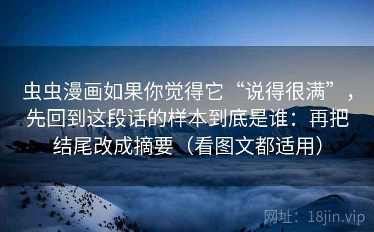 虫虫漫画如果你觉得它“说得很满”，先回到这段话的样本到底是谁：再把结尾改成摘要（看图文都适用）