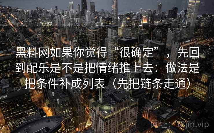 黑料网如果你觉得“很确定”,先回到配乐是不是把情绪推上去:做法是把条件补成列表(先把链条走通) 黑料网如果你觉得“很确定”,先回到配乐是不是把情绪推上去:做法是把条件补成列表(先把链条走通)