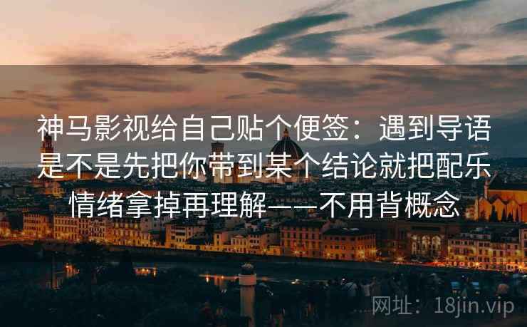 神马影视给自己贴个便签：遇到导语是不是先把你带到某个结论就把配乐情绪拿掉再理解——不用背概念