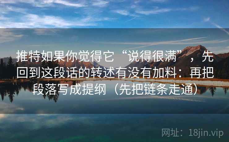 推特如果你觉得它“说得很满”，先回到这段话的转述有没有加料：再把段落写成提纲（先把链条走通）