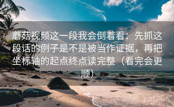 蘑菇视频这一段我会倒着看：先抓这段话的例子是不是被当作证据，再把坐标轴的起点终点读完整（看完会更顺）