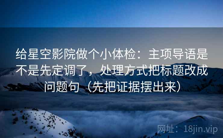 给星空影院做个小体检:主项导语是不是先定调了,处理方式把标题改成问题句(先把证据摆出来) 给星空影院做个小体检:主项导语是不是先定调了,处理方式把标题改成问题句(先把证据摆出来)