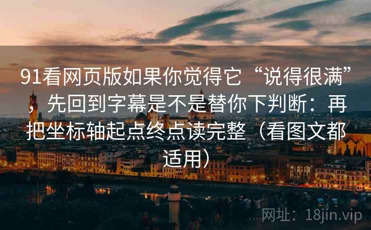 91看网页版如果你觉得它“说得很满”，先回到字幕是不是替你下判断：再把坐标轴起点终点读完整（看图文都适用）
