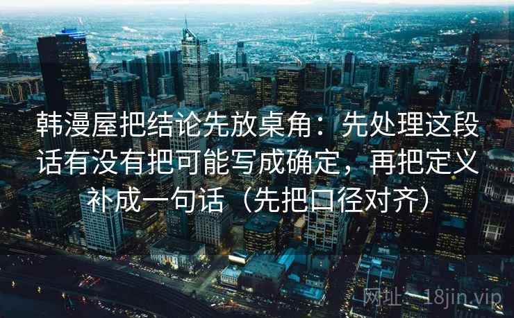 韩漫屋把结论先放桌角：先处理这段话有没有把可能写成确定，再把定义补成一句话（先把口径对齐）