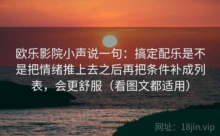欧乐影院小声说一句：搞定配乐是不是把情绪推上去之后再把条件补成列表，会更舒服（看图文都适用）