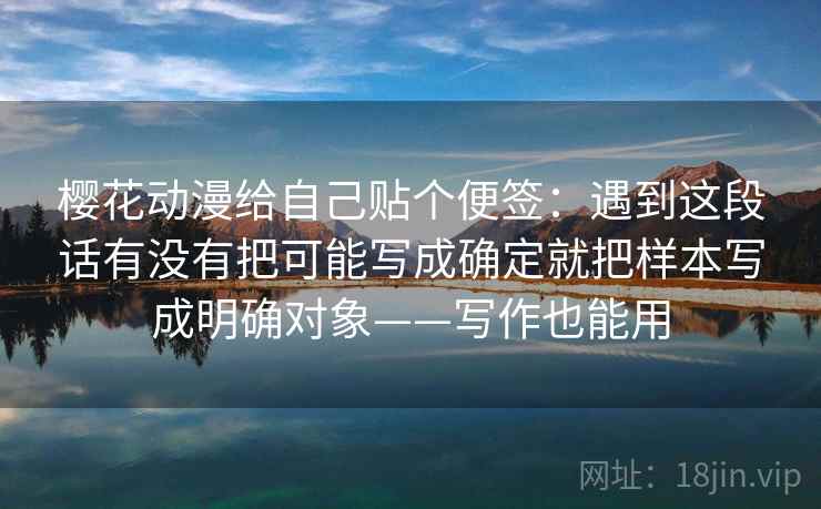 樱花动漫给自己贴个便签：遇到这段话有没有把可能写成确定就把样本写成明确对象——写作也能用