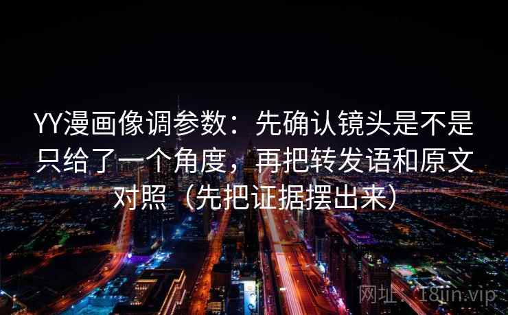YY漫画像调参数:先确认镜头是不是只给了一个角度,再把转发语和原文对照(先把证据摆出来) YY漫画像调参数:先确认镜头是不是只给了一个角度,再把转发语和原文对照(先把证据摆出来)