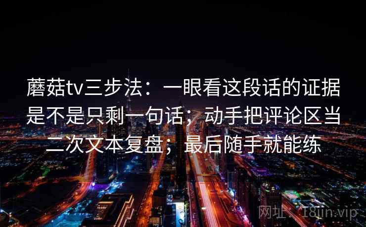 蘑菇tv三步法：一眼看这段话的证据是不是只剩一句话；动手把评论区当二次文本复盘；最后随手就能练