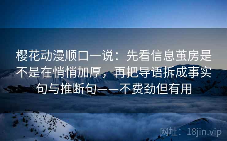 樱花动漫顺口一说：先看信息茧房是不是在悄悄加厚，再把导语拆成事实句与推断句——不费劲但有用