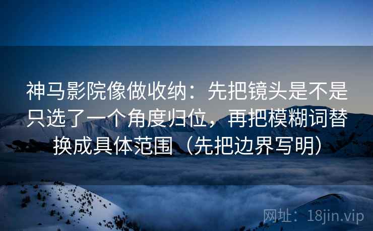 神马影院像做收纳：先把镜头是不是只选了一个角度归位，再把模糊词替换成具体范围（先把边界写明）