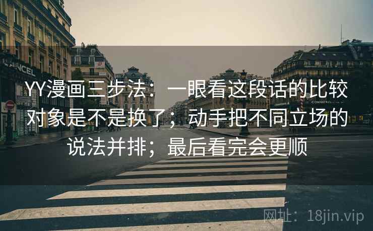 YY漫画三步法：一眼看这段话的比较对象是不是换了；动手把不同立场的说法并排；最后看完会更顺