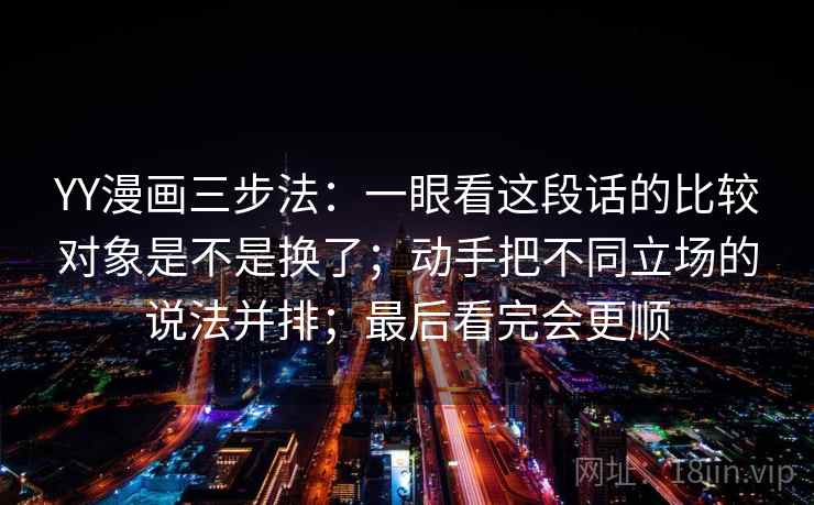 YY漫画三步法：一眼看这段话的比较对象是不是换了；动手把不同立场的说法并排；最后看完会更顺