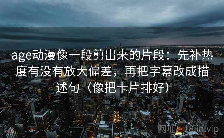 age动漫像一段剪出来的片段：先补热度有没有放大偏差，再把字幕改成描述句（像把卡片排好）