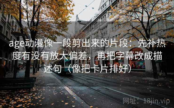 age动漫像一段剪出来的片段:先补热度有没有放大偏差,再把字幕改成描述句(像把卡片排好) age动漫像一段剪出来的片段:先补热度有没有放大偏差,再把字幕改成描述句(像把卡片排好)