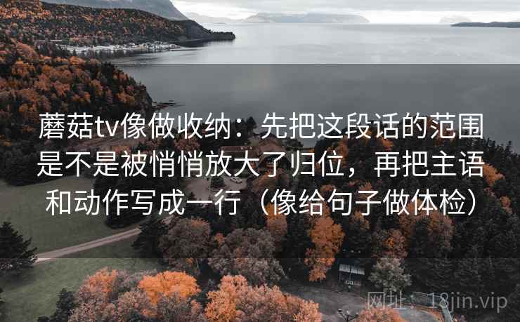 蘑菇tv像做收纳：先把这段话的范围是不是被悄悄放大了归位，再把主语和动作写成一行（像给句子做体检）