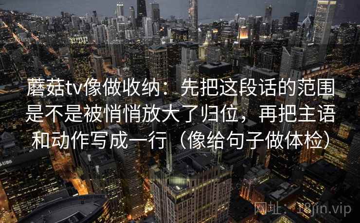 蘑菇tv像做收纳：先把这段话的范围是不是被悄悄放大了归位，再把主语和动作写成一行（像给句子做体检）