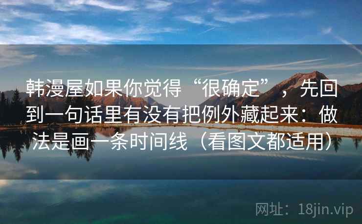 韩漫屋如果你觉得“很确定”，先回到一句话里有没有把例外藏起来：做法是画一条时间线（看图文都适用）