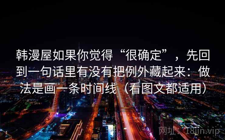 韩漫屋如果你觉得“很确定”，先回到一句话里有没有把例外藏起来：做法是画一条时间线（看图文都适用）