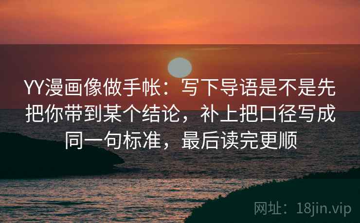 YY漫画像做手帐：写下导语是不是先把你带到某个结论，补上把口径写成同一句标准，最后读完更顺