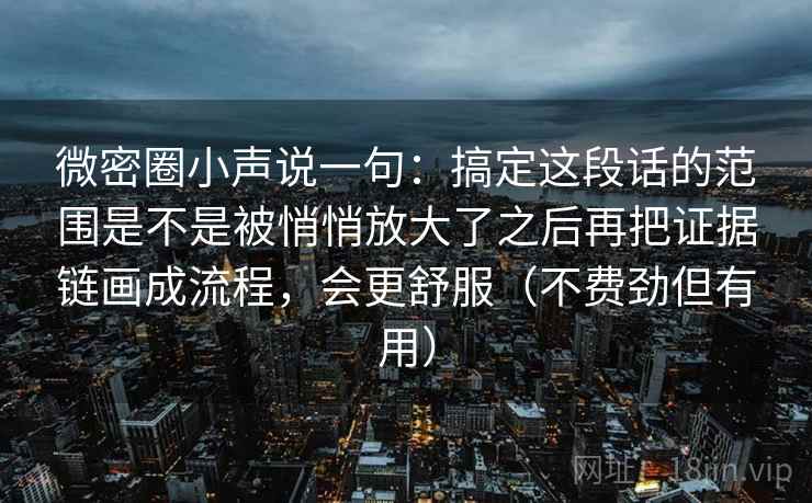 微密圈小声说一句：搞定这段话的范围是不是被悄悄放大了之后再把证据链画成流程，会更舒服（不费劲但有用）