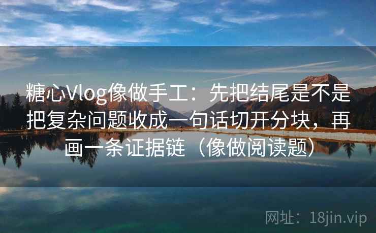 糖心Vlog像做手工：先把结尾是不是把复杂问题收成一句话切开分块，再画一条证据链（像做阅读题）