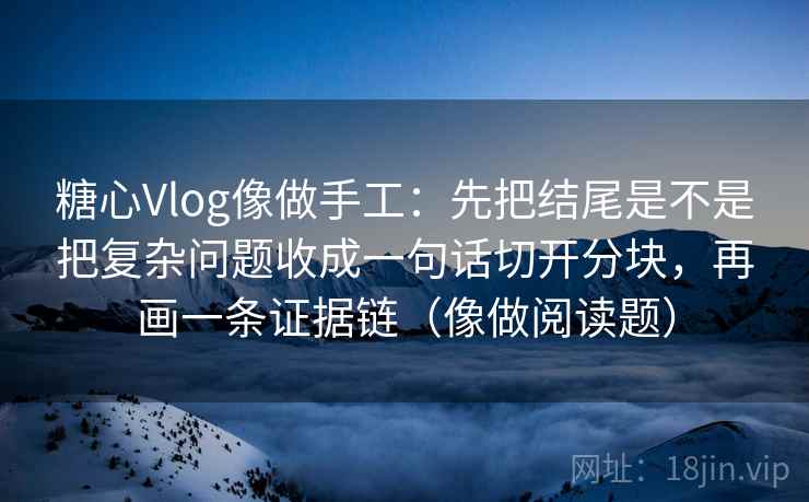 糖心Vlog像做手工:先把结尾是不是把复杂问题收成一句话切开分块,再画一条证据链(像做阅读题) 糖心Vlog像做手工:先把结尾是不是把复杂问题收成一句话切开分块,再画一条证据链(像做阅读题)