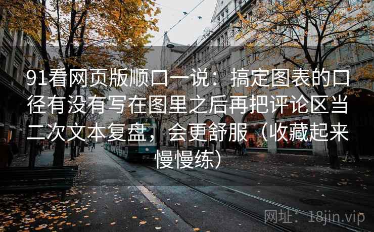 91看网页版顺口一说：搞定图表的口径有没有写在图里之后再把评论区当二次文本复盘，会更舒服（收藏起来慢慢练）