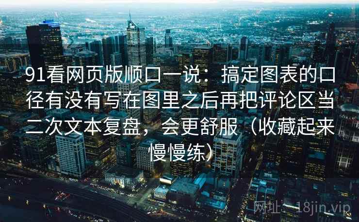 91看网页版顺口一说：搞定图表的口径有没有写在图里之后再把评论区当二次文本复盘，会更舒服（收藏起来慢慢练）