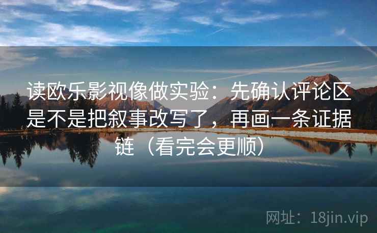 读欧乐影视像做实验：先确认评论区是不是把叙事改写了，再画一条证据链（看完会更顺）