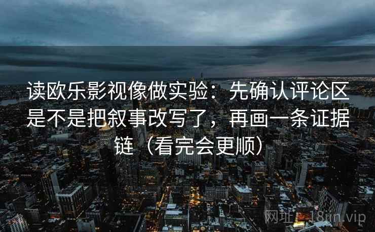 读欧乐影视像做实验：先确认评论区是不是把叙事改写了，再画一条证据链（看完会更顺）