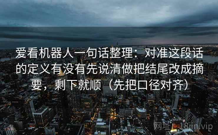 爱看机器人一句话整理：对准这段话的定义有没有先说清做把结尾改成摘要，剩下就顺（先把口径对齐）