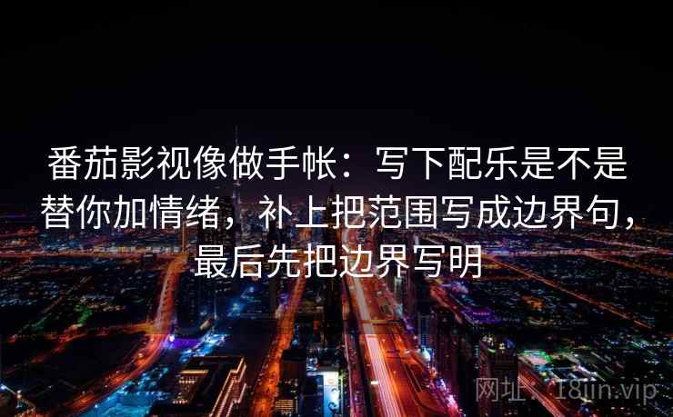 番茄影视像做手帐：写下配乐是不是替你加情绪，补上把范围写成边界句，最后先把边界写明