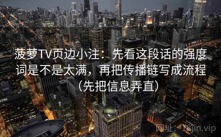 菠萝TV页边小注：先看这段话的强度词是不是太满，再把传播链写成流程（先把信息弄直）