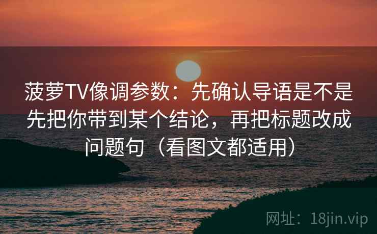 菠萝TV像调参数：先确认导语是不是先把你带到某个结论，再把标题改成问题句（看图文都适用）
