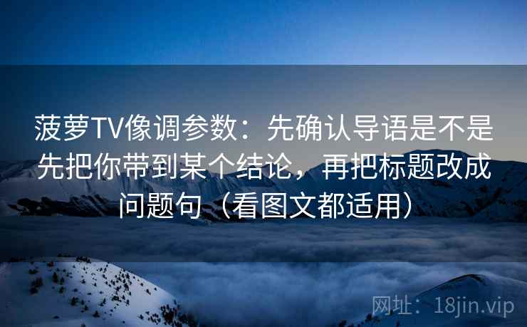 菠萝TV像调参数：先确认导语是不是先把你带到某个结论，再把标题改成问题句（看图文都适用）