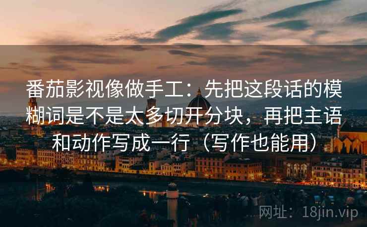 番茄影视像做手工：先把这段话的模糊词是不是太多切开分块，再把主语和动作写成一行（写作也能用）