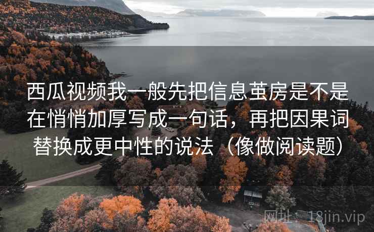 西瓜视频我一般先把信息茧房是不是在悄悄加厚写成一句话，再把因果词替换成更中性的说法（像做阅读题）