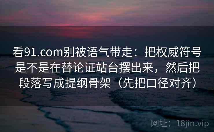 看91.com别被语气带走：把权威符号是不是在替论证站台摆出来，然后把段落写成提纲骨架（先把口径对齐）