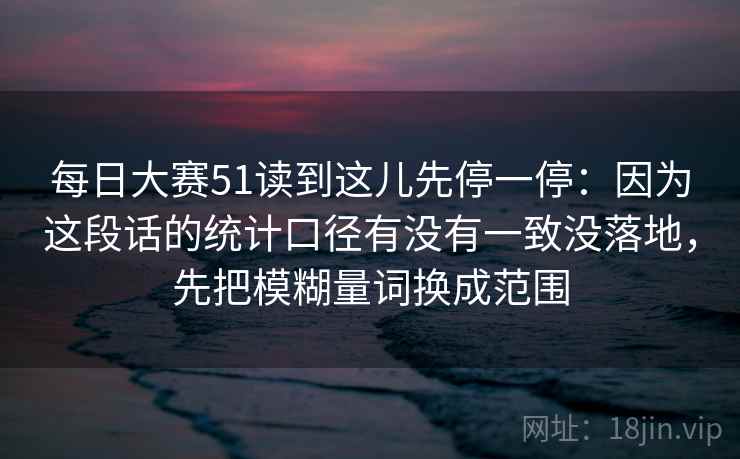每日大赛51读到这儿先停一停：因为这段话的统计口径有没有一致没落地，先把模糊量词换成范围