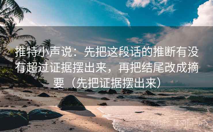 推特小声说：先把这段话的推断有没有超过证据摆出来，再把结尾改成摘要（先把证据摆出来）