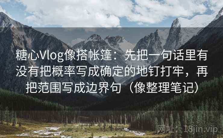 糖心Vlog像搭帐篷：先把一句话里有没有把概率写成确定的地钉打牢，再把范围写成边界句（像整理笔记）