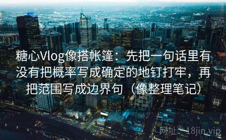 糖心Vlog像搭帐篷：先把一句话里有没有把概率写成确定的地钉打牢，再把范围写成边界句（像整理笔记）