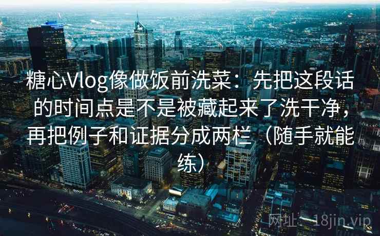 糖心Vlog像做饭前洗菜：先把这段话的时间点是不是被藏起来了洗干净，再把例子和证据分成两栏（随手就能练）