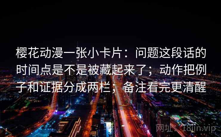 樱花动漫一张小卡片:问题这段话的时间点是不是被藏起来了;动作把例子和证据分成两栏;备注看完更清醒 樱花动漫一张小卡片:问题这段话的时间点是不是被藏起来了;动作把例子和证据分成两栏;备注看完更清醒