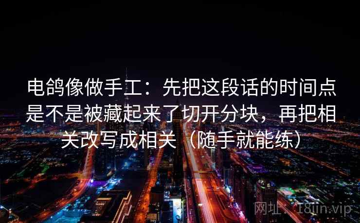 电鸽像做手工:先把这段话的时间点是不是被藏起来了切开分块,再把相关改写成相关(随手就能练) 电鸽像做手工:先把这段话的时间点是不是被藏起来了切开分块,再把相关改写成相关(随手就能练)