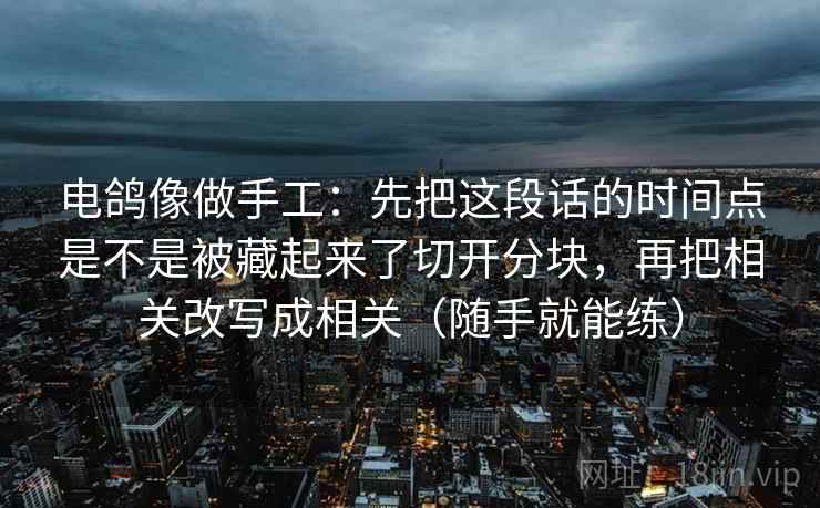 电鸽像做手工：先把这段话的时间点是不是被藏起来了切开分块，再把相关改写成相关（随手就能练）