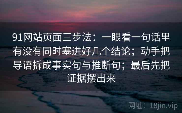 91网站页面三步法：一眼看一句话里有没有同时塞进好几个结论；动手把导语拆成事实句与推断句；最后先把证据摆出来