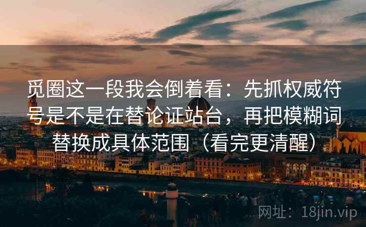觅圈这一段我会倒着看:先抓权威符号是不是在替论证站台,再把模糊词替换成具体范围(看完更清醒) 觅圈这一段我会倒着看:先抓权威符号是不是在替论证站台,再把模糊词替换成具体范围(看完更清醒)