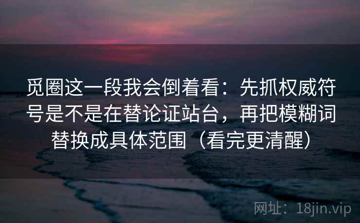 觅圈这一段我会倒着看：先抓权威符号是不是在替论证站台，再把模糊词替换成具体范围（看完更清醒）