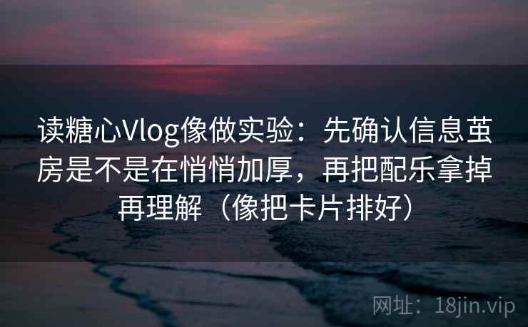 读糖心Vlog像做实验：先确认信息茧房是不是在悄悄加厚，再把配乐拿掉再理解（像把卡片排好）
